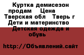 Куртка демисезон продам. › Цена ­ 700 - Тверская обл., Тверь г. Дети и материнство » Детская одежда и обувь   